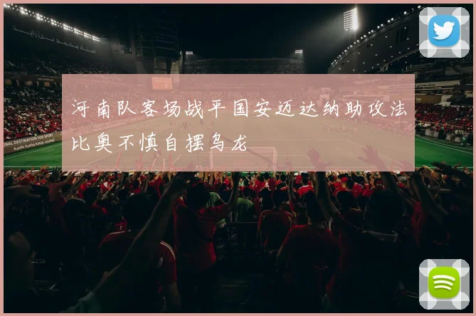 河南队客场战平国安迈达纳助攻法比奥不慎自摆乌龙