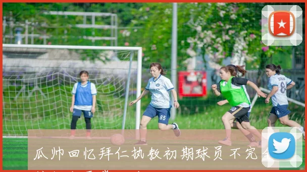 瓜帅回忆拜仁执教初期球员不完全信任我需掌控全局
