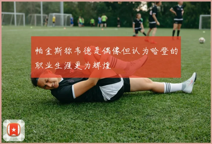 帕金斯称韦德是偶像但认为哈登的职业生涯更为辉煌