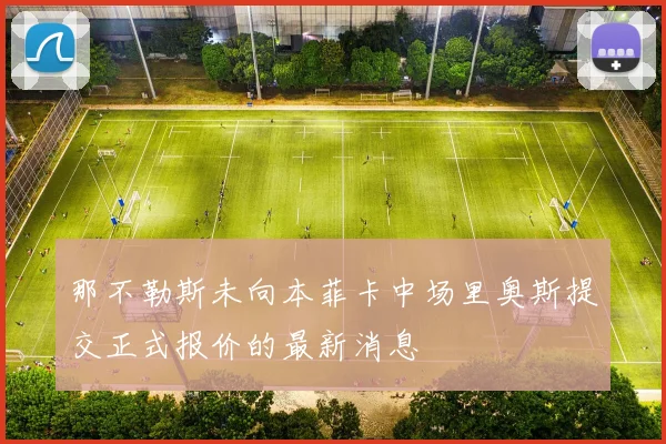 那不勒斯未向本菲卡中场里奥斯提交正式报价的最新消息
