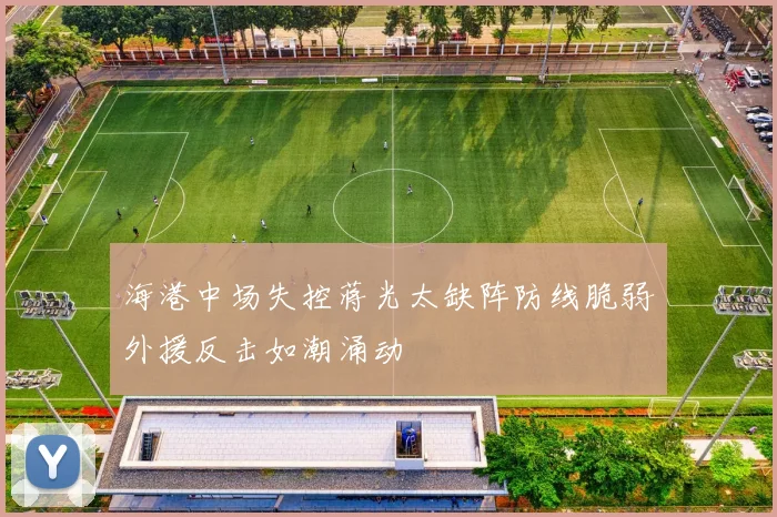 海港中场失控蒋光太缺阵防线脆弱外援反击如潮涌动