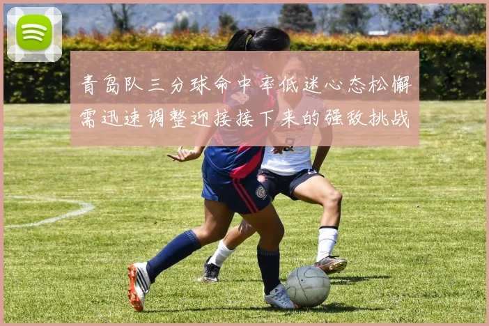 青岛队三分球命中率低迷心态松懈需迅速调整迎接接下来的强敌挑战