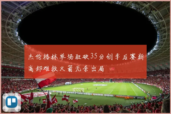 杰伦格林单场狂砍35分创季后赛新高却难救火箭无奈出局