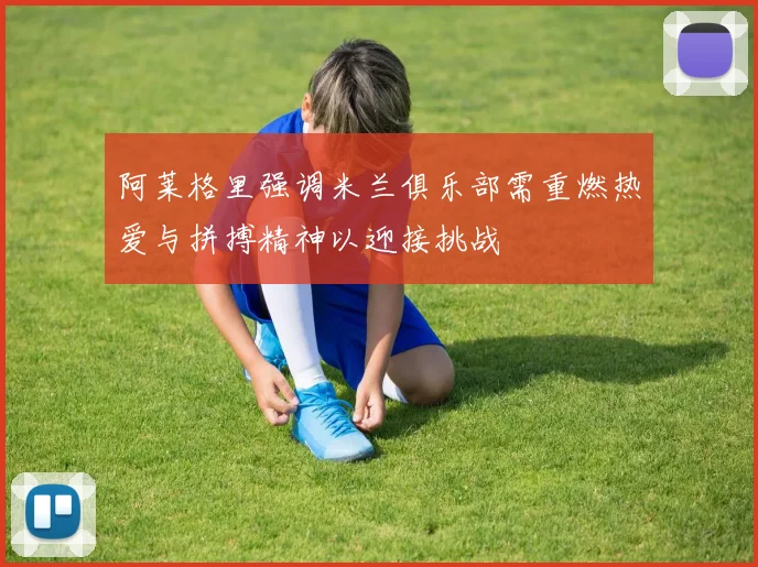 阿莱格里强调米兰俱乐部需重燃热爱与拼搏精神以迎接挑战
