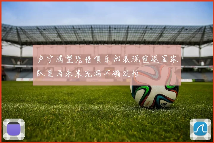 卢宁渴望凭借俱乐部表现重返国家队皇马未来充满不确定性
