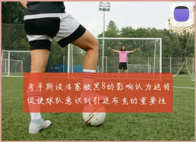 考辛斯谈活塞被黑8的影响认为这将促使球队意识到引进布克的重要性