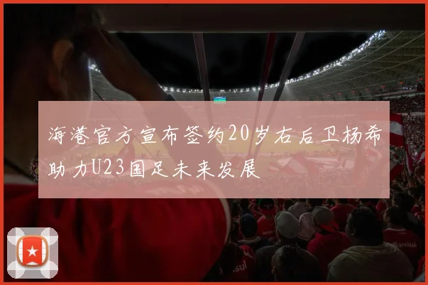 海港官方宣布签约20岁右后卫杨希助力U23国足未来发展