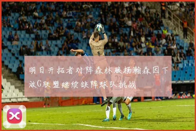 明日开拓者对阵森林狼杨瀚森因下放G联盟继续缺阵球队挑战