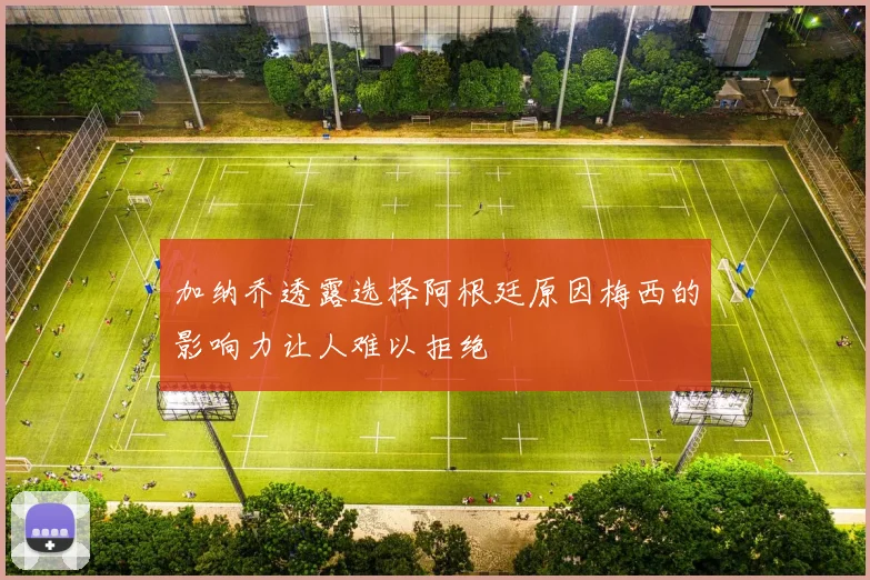 加纳乔透露选择阿根廷原因梅西的影响力让人难以拒绝