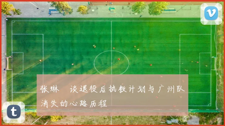 张琳芃谈退役后执教计划与广州队消失的心路历程
