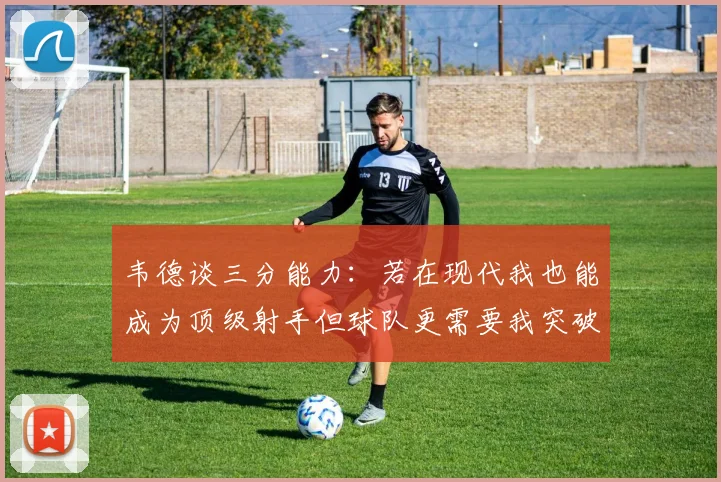韦德谈三分能力：若在现代我也能成为顶级射手但球队更需要我突破