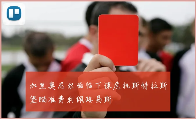 加里奥尼尔面临下课危机斯特拉斯堡瞄准费利佩路易斯