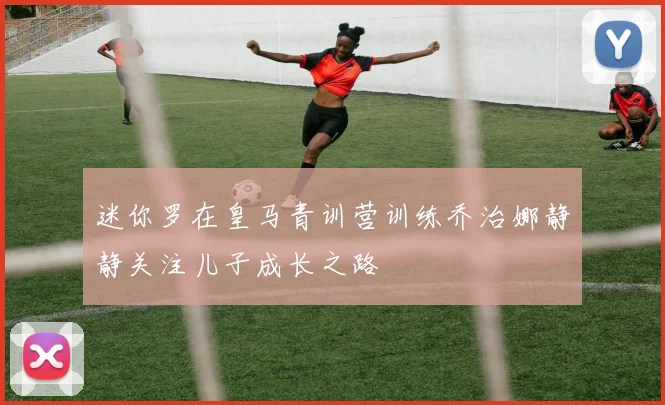 迷你罗在皇马青训营训练乔治娜静静关注儿子成长之路