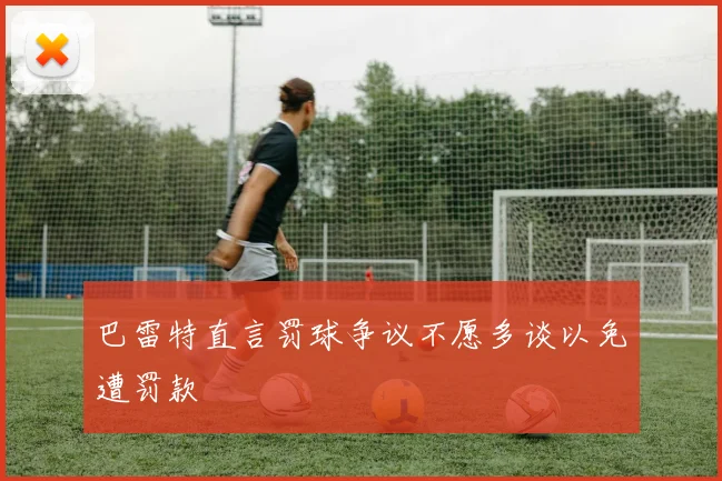 巴雷特直言罚球争议不愿多谈以免遭罚款