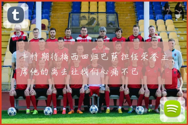 丰特期待梅西回归巴萨担任荣誉主席他的离去让我们心痛不已