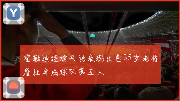 霍勒迪连续两场表现出色35岁老将詹杜库成球队第五人