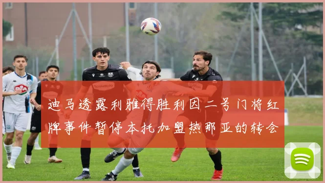 迪马透露利雅得胜利因二号门将红牌事件暂停本托加盟热那亚的转会事宜
